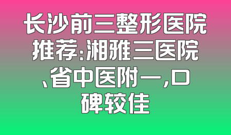 长沙前三整形医院推荐：湘雅三医院、省中医附一，口碑较佳