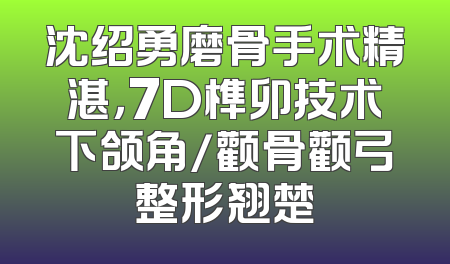 沈绍勇磨骨手术精湛，7D榫卯技术下颌角/颧骨颧弓整形翘楚