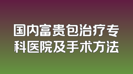 国内富贵包治疗专科医院及手术方法
