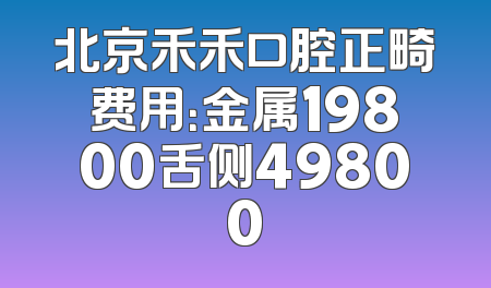 北京禾禾口腔正畸费用：金属19800舌侧49800