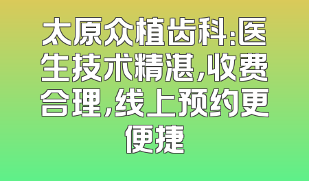 太原众植齿科：医生技术精湛，收费合理，线上预约更便捷