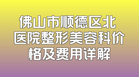 佛山市顺德区北滘医院整形美容科价格及费用详解