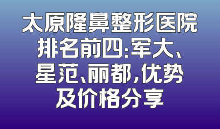 太原隆鼻整形医院排名前四：军大、星范、丽都，优势及价格分享