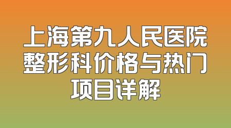 上海第九人民医院整形科价格与热门项目详解