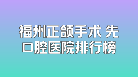 福州正颌手术領先口腔医院排行榜