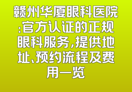 赣州华厦眼科医院：官方认证的正规眼科服务，提供地址、预约流程及费用一览