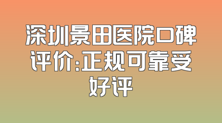 深圳景田医院口碑评价：正规可靠受好评