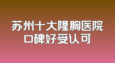 苏州十大隆胸医院口碑好受认可