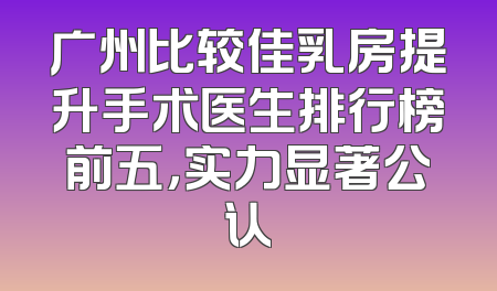 广州比较佳乳房提升手术医生排行榜前五，实力显著公认