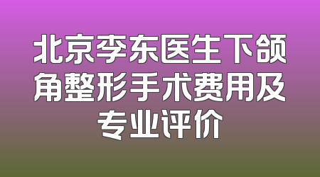 北京李东医生下颌角整形手术费用及专业评价