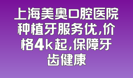 上海美奥口腔医院种植牙服务优，价格4k起，保障牙齿健康