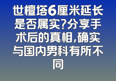世檀塔6厘米延长是否属实？分享手术后的真相，确实与国内男科有所不同