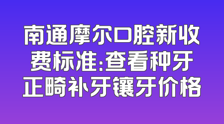 南通摩尔口腔新收费标准：查看种牙正畸补牙镶牙价格