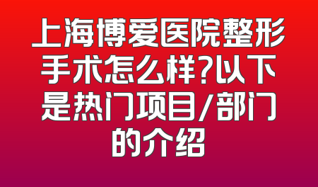 上海博爱医院整形手术怎么样？以下是热门项目/部门的介绍