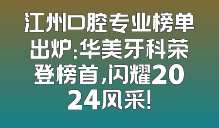 江州口腔专业榜单出炉：华美牙科荣登榜首，闪耀2024风采！
