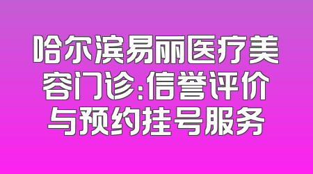 哈尔滨易丽医疗美容门诊：信誉评价与预约挂号服务