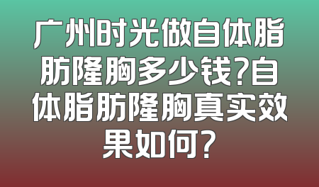 广州时光做自体脂肪隆胸多少钱？自体脂肪隆胸真实效果如何？