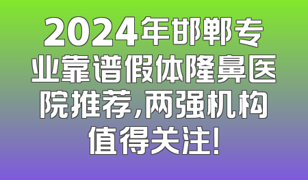 2024年邯郸专业靠谱假体隆鼻医院推荐，两强机构值得关注！