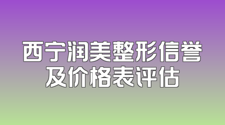 西宁润美整形信誉及价格表评估