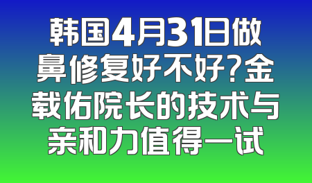 韩国4月31日做鼻修复好不好？金载佑院长的技术与亲和力值得一试