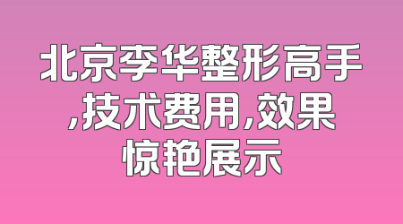 北京李华整形高手，技术费用，效果惊艳展示