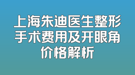 上海朱迪医生整形手术费用及开眼角价格解析