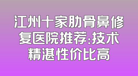 江州十家肋骨鼻修复医院推荐：技术精湛性价比高