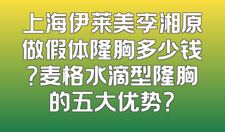 上海伊莱美李湘原做假体隆胸多少钱？麦格水滴型隆胸的五大优势？