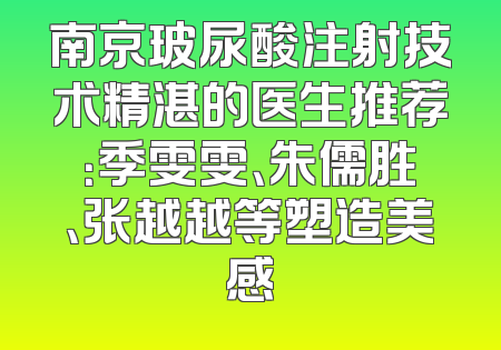 南京玻尿酸注射技术精湛的医生推荐：季雯雯、朱儒胜、张越越等塑造美感