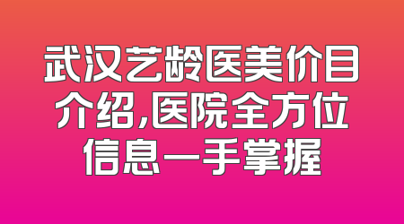 武汉艺龄医美价目介绍，医院全方位信息一手掌握