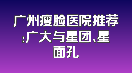广州瘦脸医院推荐：广大与星团、星面孔