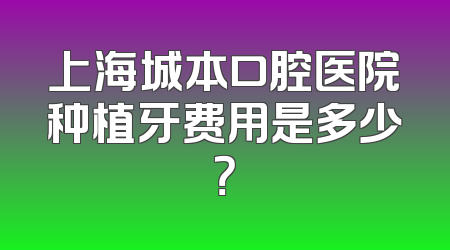上海城本口腔医院种植牙费用是多少？