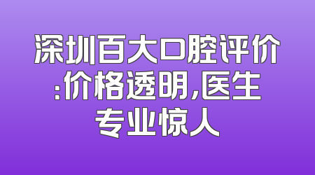 深圳百大口腔评价：价格透明，医生专业惊人
