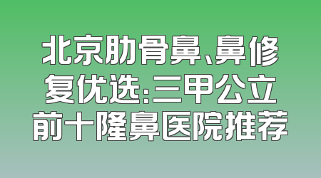 北京肋骨鼻、鼻修复优选：三甲公立前十隆鼻医院推荐