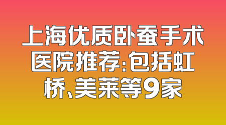 上海优质卧蚕手术医院推荐：包括虹桥、美莱等9家