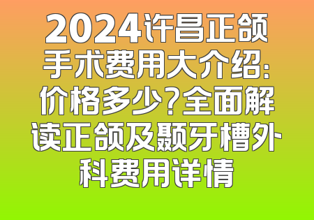 2024许昌正颌手术费用大介绍：价格多少？全面解读正颌及颞牙槽外科费用详情