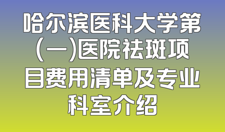 哈尔滨医科大学第(一)医院祛斑项目费用清单及专业科室介绍