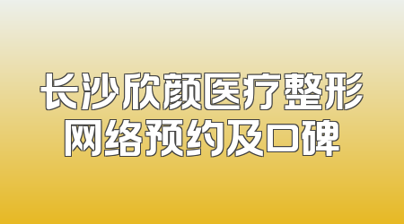 长沙欣颜医疗整形网络预约及口碑