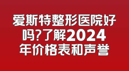 爱斯特整形医院好吗？了解2024年价格表和声誉
