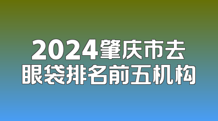 2024肇庆市去眼袋排名前五机构