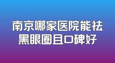 南京哪家医院能祛黑眼圈且口碑好