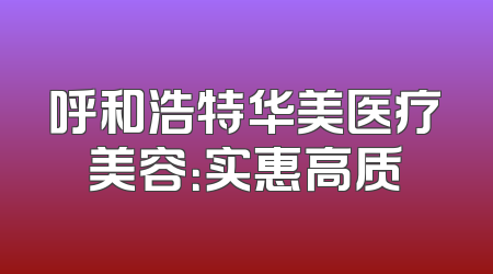 呼和浩特华美医疗美容：实惠高质