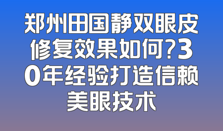 郑州田国静双眼皮修复效果如何？30年经验打造信赖美眼技术