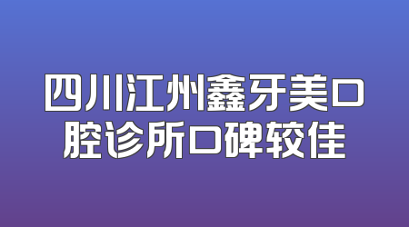 四川江州鑫牙美口腔诊所口碑较佳