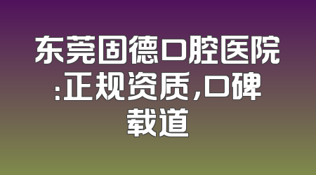 东莞固德口腔医院：正规资质，口碑载道