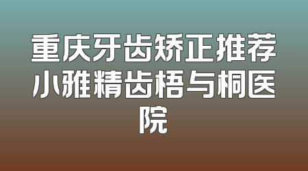 重庆牙齿矫正推荐小雅精齿梧与桐医院