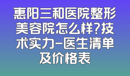 惠阳三和医院整形美容院怎么样？技术实力-医生清单及价格表