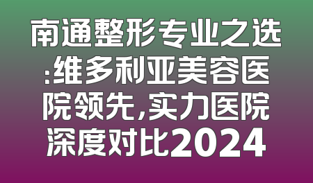 南通整形专业之选：维多利亚美容医院领先，实力医院深度对比2024