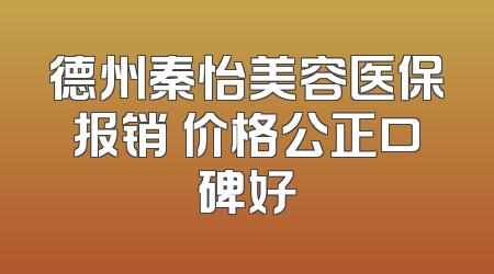 德州秦怡美容医保报销 价格公正口碑好