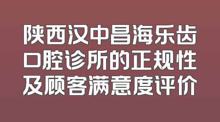 陕西汉中昌海乐齿口腔诊所的正规性及顾客满意度评价